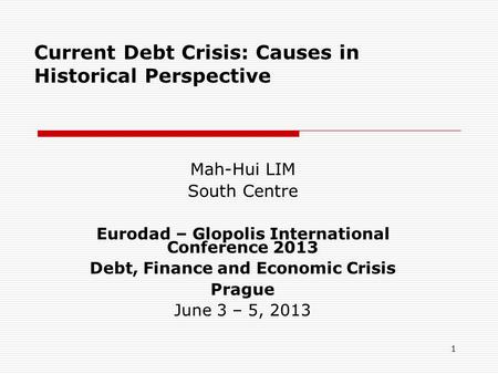 1 Current Debt Crisis: Causes in Historical Perspective Mah-Hui LIM South Centre Eurodad – Glopolis International Conference 2013 Debt, Finance and Economic.