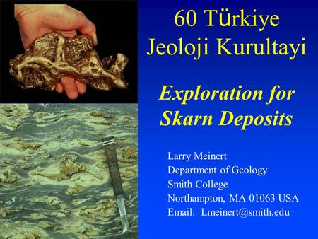 60 T ü rkiye Jeoloji Kurultayi Exploration for Skarn Deposits Larry Meinert Department of Geology Smith College Northampton, MA 01063 USA