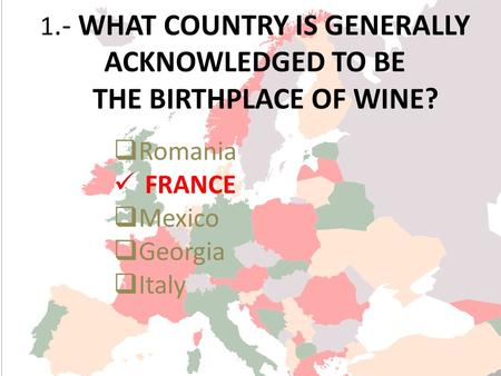 1.- WHAT COUNTRY IS GENERALLY ACKNOWLEDGED TO BE THE BIRTHPLACE OF WINE? Romania FRANCE Mexico Georgia Italy.