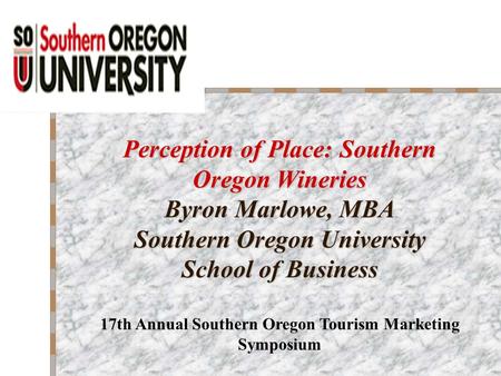 Perception of Place: Southern Oregon Wineries Byron Marlowe, MBA Southern Oregon University School of Business 17th Annual Southern Oregon Tourism Marketing.