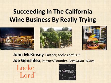 Succeeding In The California Wine Business By Really Trying John McKinsey, Partner, Locke Lord LLP Joe Genshlea, Partner/Founder, Revolution Wines.