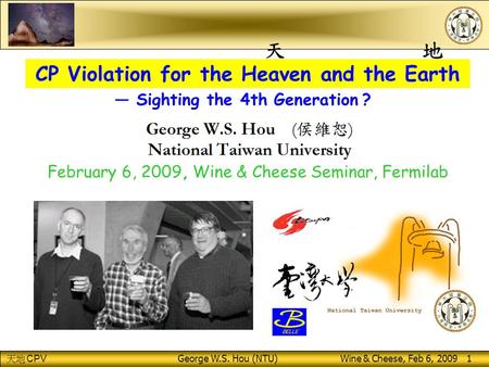 CPV George W.S. Hou (NTU) Wine & Cheese, Feb 6, 2009 1 CP Violation for the Heaven and the Earth February 6, 2009, Wine & Cheese Seminar, Fermilab — Sighting.