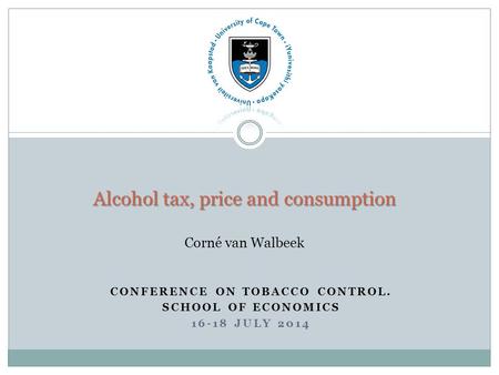 CONFERENCE ON TOBACCO CONTROL. SCHOOL OF ECONOMICS 16-18 JULY 2014 Alcohol tax, price and consumption Alcohol tax, price and consumption Corné van Walbeek.