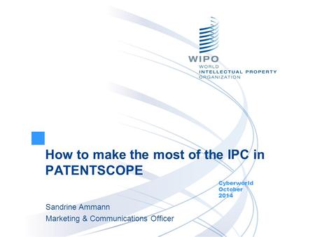 How to make the most of the IPC in PATENTSCOPE Cyberworld October 2014 Sandrine Ammann Marketing & Communications Officer.