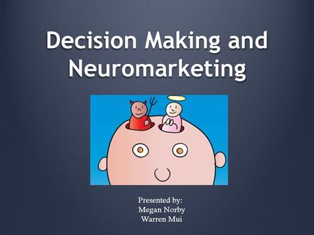 Decision Making and Neuromarketing Presented by: Megan Norby Warren Mui.