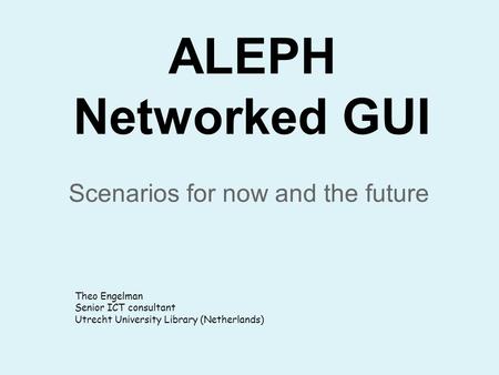 ALEPH Networked GUI Scenarios for now and the future Theo Engelman Senior ICT consultant Utrecht University Library (Netherlands)