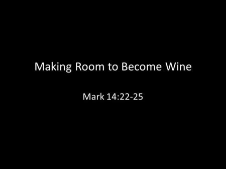 Making Room to Become Wine Mark 14:22-25. What does it mean to become wine?