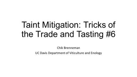 Taint Mitigation: Tricks of the Trade and Tasting #6 Chik Brenneman UC Davis Department of Viticulture and Enology.