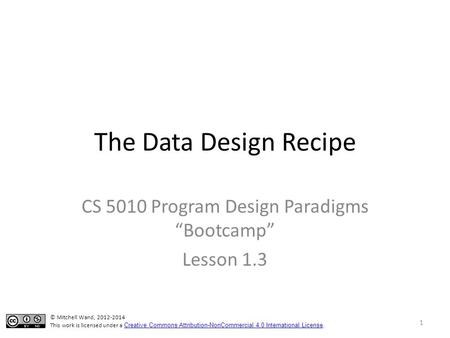 The Data Design Recipe CS 5010 Program Design Paradigms “Bootcamp” Lesson 1.3 1 © Mitchell Wand, 2012-2014 This work is licensed under a Creative Commons.
