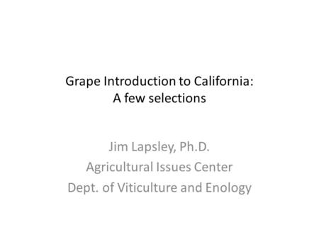 Grape Introduction to California: A few selections Jim Lapsley, Ph.D. Agricultural Issues Center Dept. of Viticulture and Enology.