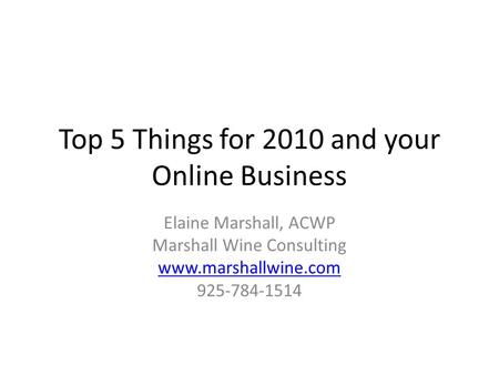 Top 5 Things for 2010 and your Online Business Elaine Marshall, ACWP Marshall Wine Consulting www.marshallwine.com 925-784-1514.