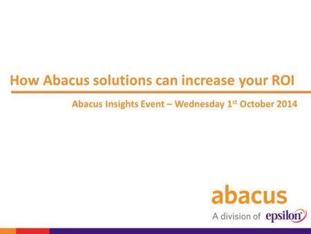 How Abacus solutions can increase your ROI Abacus Insights Event – Wednesday 1 st October 2014.