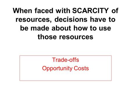 When faced with SCARCITY of resources, decisions have to be made about how to use those resources Trade-offs Opportunity Costs.