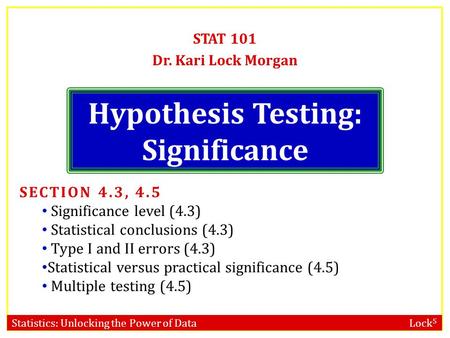 Statistics: Unlocking the Power of Data Lock 5 Hypothesis Testing: Significance STAT 101 Dr. Kari Lock Morgan SECTION 4.3, 4.5 Significance level (4.3)