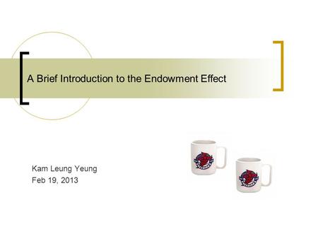 A Brief Introduction to the Endowment Effect Kam Leung Yeung Feb 19, 2013.