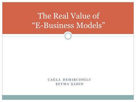 ÇAĞLA DEMIRCIOĞLU ŞEYMA ŞAHIN The Real Value of “E-Business Models”