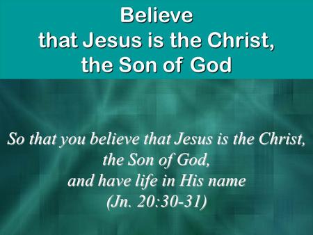 Believe that Jesus is the Christ, the Son of God So that you believe that Jesus is the Christ, the Son of God, and have life in His name (Jn. 20:30-31)