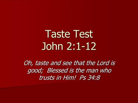 Taste Test John 2:1-12 Oh, taste and see that the Lord is good; Blessed is the man who trusts in Him! Ps 34:8.