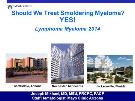 Should We Treat Smoldering Myeloma? YES! Lymphoma Myeloma 2014 Scottsdale, Arizona Rochester, Minnesota Jacksonville, Florida Joseph Mikhael, MD, MEd,