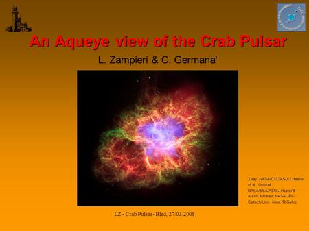 LZ - Crab Pulsar - Bled, 27/03/2008 An Aqueye view of the Crab Pulsar L. Zampieri & C. Germana' X-ray: NASA/CXC/ASU/J.Hester et al.; Optical: NASA/ESA/ASU/J.Hester.