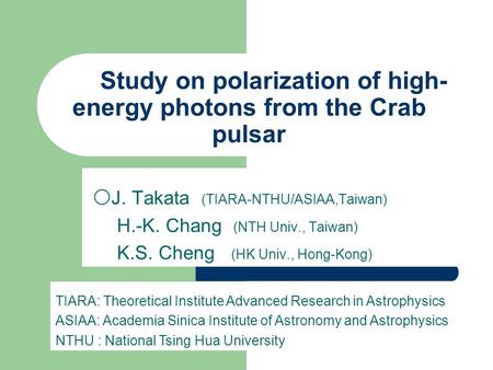 Study on polarization of high- energy photons from the Crab pulsar 〇 J. Takata (TIARA-NTHU/ASIAA,Taiwan) H.-K. Chang (NTH Univ., Taiwan) K.S. Cheng (HK.