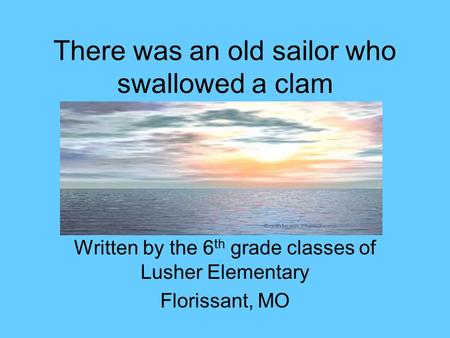 There was an old sailor who swallowed a clam Written by the 6 th grade classes of Lusher Elementary Florissant, MO.