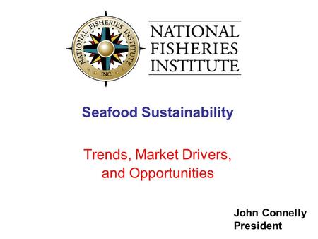 John Connelly President Seafood Sustainability Trends, Market Drivers, and Opportunities.