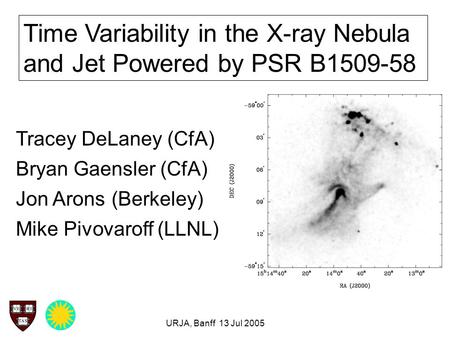 URJA, Banff 13 Jul 2005 Time Variability in the X-ray Nebula and Jet Powered by PSR B1509-58 Tracey DeLaney (CfA) Bryan Gaensler (CfA) Jon Arons (Berkeley)