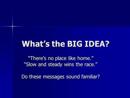 What’s the BIG IDEA? “There’s no place like home.” “Slow and steady wins the race.” Do these messages sound familiar?