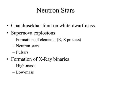 Neutron Stars Chandrasekhar limit on white dwarf mass Supernova explosions –Formation of elements (R, S process) –Neutron stars –Pulsars Formation of X-Ray.