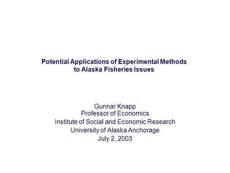 Potential Applications of Experimental Methods to Alaska Fisheries Issues Gunnar Knapp Professor of Economics Institute of Social and Economic Research.