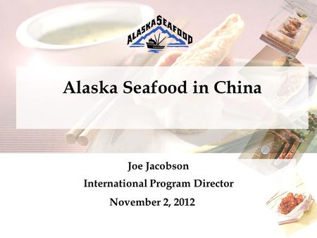 Joe Jacobson International Program Director November 2, 2012 Alaska Seafood in China.