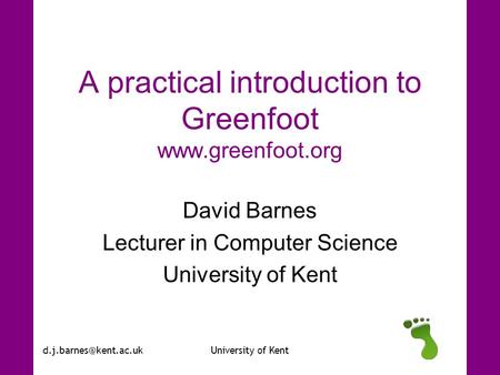 of Kent A practical introduction to Greenfoot  David Barnes Lecturer in Computer Science University of.