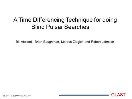 Bill Atwood, SCIPP/UCSC, Jan., 2006 GLAST 1 A Time Differencing Technique for doing Blind Pulsar Searches Bill Atwood, Brian Baughman, Marcus Ziegler,