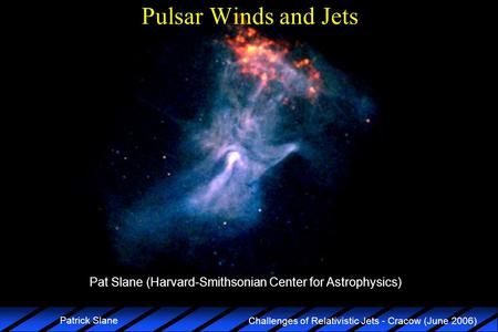 Challenges of Relativistic Jets - Cracow (June 2006) Patrick Slane Pulsar Winds and Jets Pat Slane (Harvard-Smithsonian Center for Astrophysics)