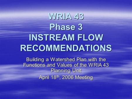 WRIA 43 Phase 3 INSTREAM FLOW RECOMMENDATIONS Building a Watershed Plan with the Functions and Values of the WRIA 43 Planning Unit April 18 th, 2006 Meeting.