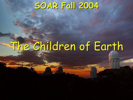 The Children of Earth SOAR Fall 2004. The Origin Of Metals Only elements lighter than iron can be made in living stars. Light elements from living stars.