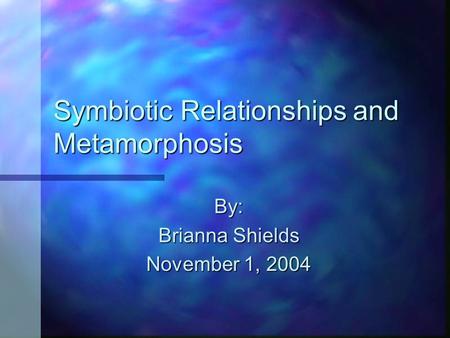 Symbiotic Relationships and Metamorphosis By: Brianna Shields November 1, 2004.
