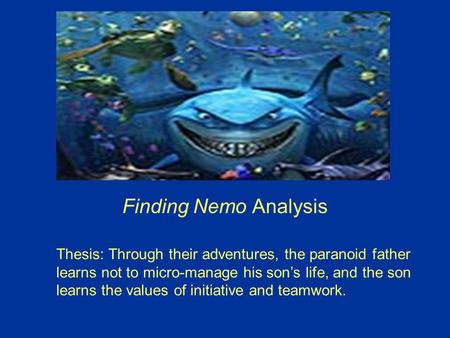 Finding Nemo Analysis Thesis: Through their adventures, the paranoid father learns not to micro-manage his son’s life, and the son learns the values of.