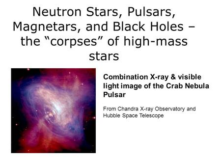 Neutron Stars, Pulsars, Magnetars, and Black Holes – the “corpses” of high-mass stars Combination X-ray & visible light image of the Crab Nebula Pulsar.