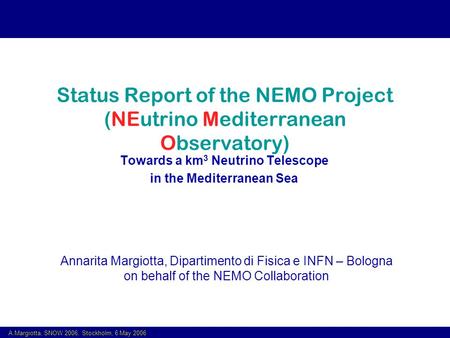 A.Margiotta, SNOW 2006, Stockholm, 6 May 2006 Status Report of the NEMO Project (NEutrino Mediterranean Observatory) Towards a km 3 Neutrino Telescope.