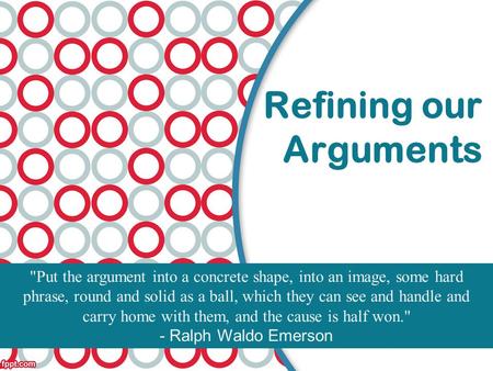 Refining our Arguments Put the argument into a concrete shape, into an image, some hard phrase, round and solid as a ball, which they can see and handle.
