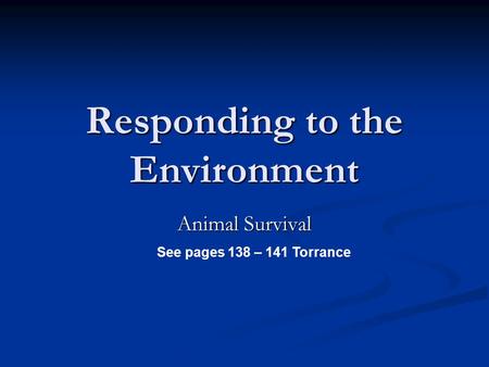 Responding to the Environment Animal Survival See pages 138 – 141 Torrance.