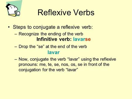 Reflexive Verbs Steps to conjugate a reflexive verb: –Recognize the ending of the verb –Drop the “se” at the end of the verb –Now, conjugate the verb “lavar”