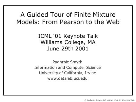 © Padhraic Smyth, UC Irvine: ICML 01 Keynote Talk A Guided Tour of Finite Mixture Models: From Pearson to the Web ICML ‘01 Keynote Talk Williams College,
