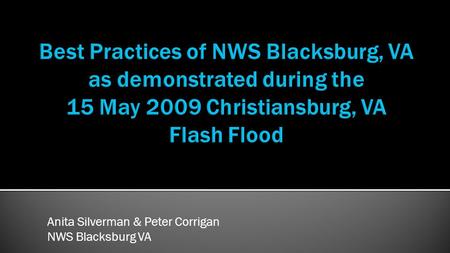 Best Practices of NWS Blacksburg, VA as demonstrated during the 15 May 2009 Christiansburg, VA Flash Flood Anita Silverman & Peter Corrigan NWS Blacksburg.