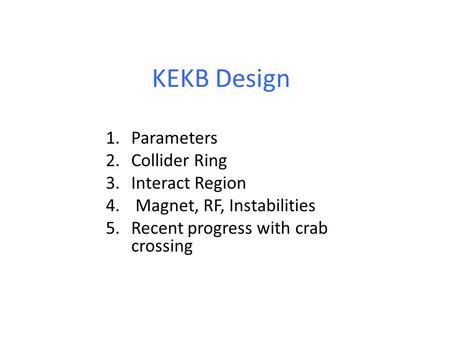 KEKB Design 1.Parameters 2.Collider Ring 3.Interact Region 4. Magnet, RF, Instabilities 5.Recent progress with crab crossing.