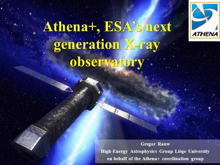 Athena+, ESA’s next generation X-ray observatory Gregor Rauw High-Energy Astrophysics Group Liège University on behalf of the Athena+ coordination group.