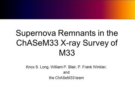 Supernova Remnants in the ChASeM33 X-ray Survey of M33 Knox S. Long, William P. Blair, P. Frank Winkler, and the ChASeM33 team.