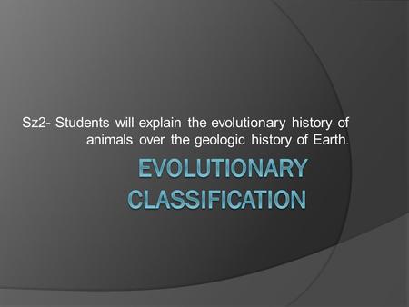 Sz2- Students will explain the evolutionary history of animals over the geologic history of Earth.